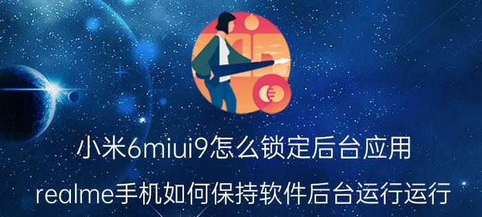 小米6miui9怎么锁定后台应用 realme手机如何保持软件后台运行运行？